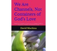 We Are Channels, Not Containers of God’s Love: Living as a Channel of God’s Love: A Christian Guide to Forgiveness, Healing, and Spiritual Growth