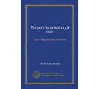 We can't be as bad as all that!: a play of English society in three acts