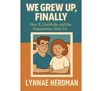 We Grew Up, Finally!: Gen X, Gratitude, and the Generations After Us (WE ARE the GEN X ER's Series)