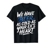 We Have Beer As Cold As Your Ex's Heart - Camiseta