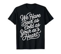 We Have Beer As Cold As Your Ex's Heart - Camiseta
