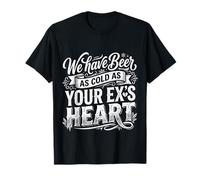 We Have Beer As Cold As Your Ex's Heart |- Camiseta
