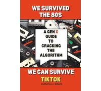 We Survived the 80s-We Can Survive TikTok: A Gen X Guide to Cracking The Algorithm
