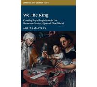 We, the King: Creating Royal Legislation in the Sixteenth-Century Spanish New World: 127 (Cambridge Latin American Studies, Series Number 127)