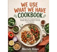 WE USE WHAT WE HAVE COOKBOOK: Easy Recipes for Creating Delicious, Healthy Meals from What Is Already in Your Kitchen