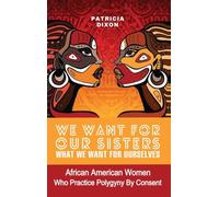 We Want for Ours Sisters What We Want for Ourselves: African American Women Who Practice Polygyny/Polygamy By Consent