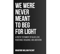 We Were Never Meant To Beg For Light: A Poetic Testament of Black Love, Resistance, Resilience, and Liberation