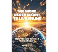 WE WERE NEVER MEANT TO LIVE ONLINE: How Screens Rewired Human Nature: 10 (OVERSTIMULATED SERIES)