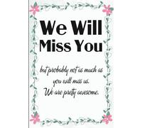We Will Miss You but Probably Not as Much as You Will Miss us We are Pretty Awesome: Funny Saying Notebook for New Jobs, New Employees, Office , Coworker, Boss, Secret Santa, Parents (110 lined pages)