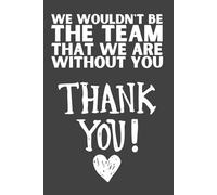 We Wouldn’t Be the Team That We Are Without You - Employee Appreciation Notebook, 120 Pages, 6x9 Lined Journal, Thank You Gift for Bosses, Coworkers & Coaches