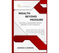 Wealth Beyond Measure: The Billionaires Who Shape Our World: A Deep Dive into the Lives, Industries, and Fortunes of the Richest People in 2025