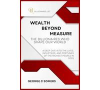 Wealth Beyond Measure: The Billionaires Who Shape Our World: A Deep Dive into the Lives, Industries, and Fortunes of the Richest People in 2025