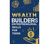 Wealth Builders: Entrepreneurial Skills for Teens: A Beginner’s Guide to Earning, Saving, and Starting a Business. Everything a Teen Needs to Know About Building Wealth