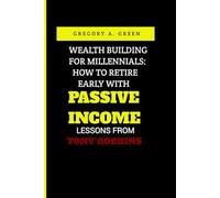 WEALTH BUILDING FOR MILLENNIALS: HOW TO RETIRE EARLY WITH PASSIVE INCOME LESSONS FROM TONY ROBBINS