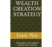 WEALTH CREATION STRATEGY: The blueprint for building fortune from nothing