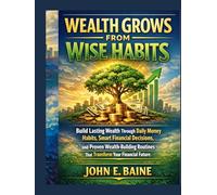 WEALTH GROWS FROM WISE HABITS: Build Lasting Wealth Through Daily Money Habits, Smart Financial Decisions, and Proven Wealth-Building Routines That Transform Your Financial Future"