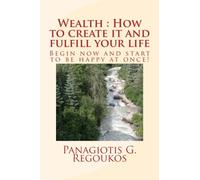 Wealth : How to create it and fulfill your life: Begin now and start to be happy at once!: Volume 1