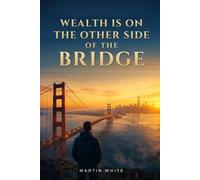 WEALTH IS ON THE OTHER SIDE OF THE BRIDGE: Connect with Suppliers and Buyers Worldwide, Build Your Supply Chain, and Cross the Bridge to Real Wealth