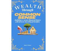 WEALTH THROUGH COMMON SENSE: Building a Secure Financial Future with Proven Investing Principles