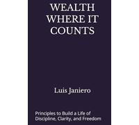 WEALTH WHERE IT COUNTS: Principles to Build a Life of Discipline, Clarity, and Freedom