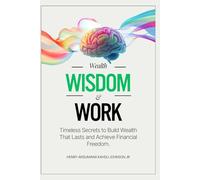 Wealth, Wisdom & Work: Timeless Secrets to Build Wealth That Lasts and Achieve Financial Freedom