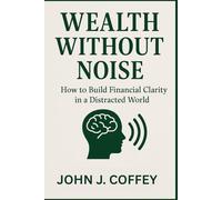 Wealth Without Noise: How to Build Financial Clarity in a Distracted World