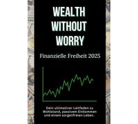 Wealth Without Worry - Finanzielle Freiheit 2025: Dein ultimativer Leitfaden zu Wohlstand, passivem Einkommen und einem sorgenfreien Leben.
