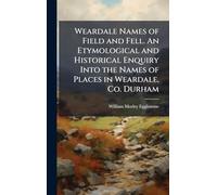 Weardale Names of Field and Fell. An Etymological and Historical Enquiry Into the Names of Places in Weardale, Co. Durham