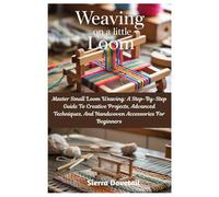Weaving On A Little Loom: Master Small Loom Weaving: A Step-By-Step Guide To Creative Projects, Advanced Techniques, And Handwoven Accessories For Beginners