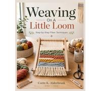 Weaving On A Little Loom: Step-by-Step Fiber Techniques