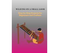 WEAVING ON A SMALL LOOM: Step-by-Step Projects for Beginners and Crafters