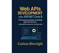Web APIs DEVELOPMENT with ASP.NET Core 8: The Professional Guide to Building Back-End Services. Crafting RESTful Solutions for the Modern Web (The Caelum Protocol)