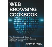 Web Browsing Cookbook: The Beginner’s A-Z Guide to Exploring, Securing, and Mastering the Online World (Essential Tech Skills and Productivity Hacks for Everyone)
