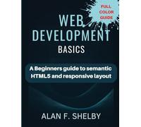 WEB DEVELOPMENT BASICS: A Beginners Guide to Semantic Html5 And Responsive Layout
