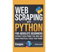 Web Scraping with Python for Absolute Beginners: Extract Data From the Web and Build Practical Tools That Work