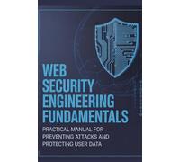 Web Security Engineering Fundamentals: Practical Manual for Preventing Attacks and Protecting User Data (Practical Mobile, Python & Robotics Engineering Series)