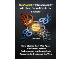 WebAssembly Interoperability with Rust, Go, and C++ in the Browser: Build Blazing-Fast Web Apps, Unlock Near-Native Performance, and Reuse Code Across Node, Deno, and the Web