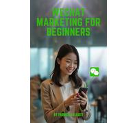 WeChat Marketing For Beginners: A Step-by-Step Guide to Growing Your Business in China