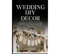 WEDDING DECOR DIY: Transform Your Big Day With Stunning Handmade Decorations That Save Money, Elevate Style, And Create Unforgettable Memories