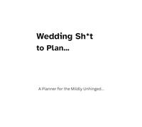 Wedding Sh*t to Plan: A Planner for the Mildly Unhinged