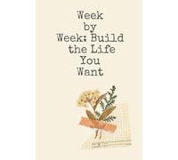 Week by Week: Build the Life You Want: A 52-Week Guided Planner to Stay Focused, Set Intentions, and Transform Your Life One Week at a Time