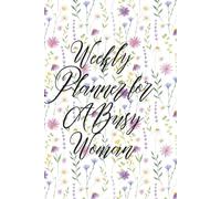 Weekly Planner for a Busy Woman: Floral Edition: A Minimalist Journal for Your Organized Life - Embrace the Calm in the Chaos