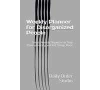 Weekly Planner for Disorganized People: Simple Weekly Organizer to Stop Procrastinating and Get Things Done