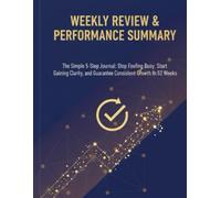 Weekly Review & Performance Summary:The Simple 5-Step Journal: Stop Feeling Busy, Start Gaining Clarity, and Guarantee Consistent Growth in 52 Weeks.
