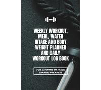 Weekly Workout, Meal, Water Intake And Body Weight Planner And Daily Workout Log Book For ~4 Months To Track Training Progress
