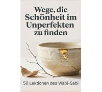 Wege, die Schönheit im Unperfekten zu finden: 50 Lektionen des Wabi-Sabi