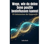 Wege, wie du deine Gene positiv beeinflussen kannst: 50 Geheimnisse der Epigenetik