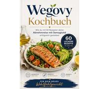 Wegovy Kochbuch: Wie du mit 60 Rezepten deine Abnehmreise mit Semaglutid erfolgreich gestaltest