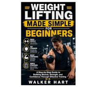Weight Lifting Made Simple for Beginners: A Step-by-Step Guide to Building Muscle, Strength, and Confidence Through Effective Training