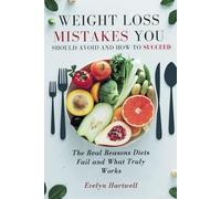 Weight Loss Mistakes You Should Avoid And How To Succeed: The Real Reasons Diets Fail and What Truly Works